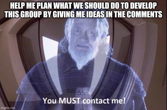 You MUST contact me! | HELP ME PLAN WHAT WE SHOULD DO TO DEVELOP THIS GROUP BY GIVING ME IDEAS IN THE COMMENTS | image tagged in you must contact me | made w/ Imgflip meme maker