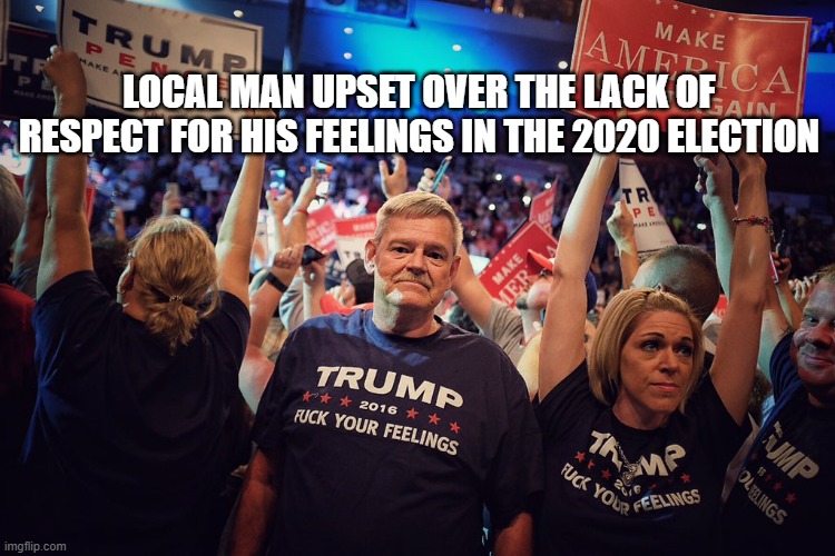 LOCAL MAN UPSET OVER THE LACK OF RESPECT FOR HIS FEELINGS IN THE 2020 ELECTION | image tagged in donald trump is an idiot,maga,conservative hypocrisy | made w/ Imgflip meme maker