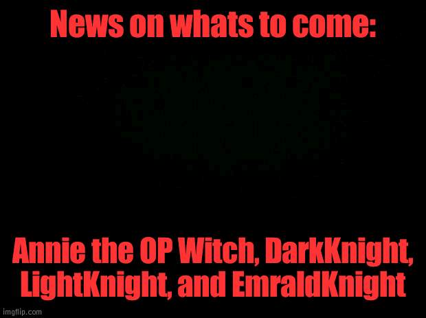 My OC news | News on whats to come:; Annie the OP Witch, DarkKnight, LightKnight, and EmraldKnight | image tagged in black background | made w/ Imgflip meme maker