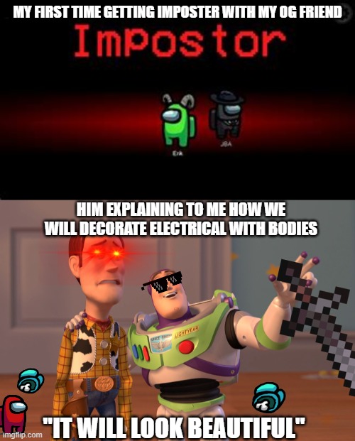 First time | MY FIRST TIME GETTING IMPOSTER WITH MY OG FRIEND; HIM EXPLAINING TO ME HOW WE WILL DECORATE ELECTRICAL WITH BODIES; "IT WILL LOOK BEAUTIFUL" | image tagged in toy story,among us | made w/ Imgflip meme maker