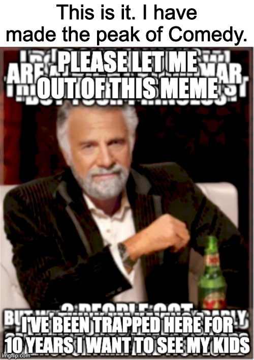 13 Screenshots and impact font | This is it. I have made the peak of Comedy. | image tagged in the most interesting man in the world,i had a seizure reading this meme | made w/ Imgflip meme maker