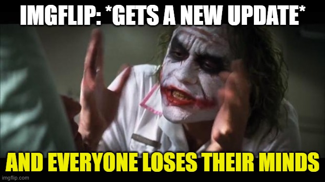 so ye! | IMGFLIP: *GETS A NEW UPDATE*; AND EVERYONE LOSES THEIR MINDS | image tagged in joker lose mind | made w/ Imgflip meme maker