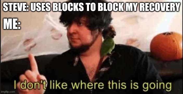 Jontron I don't like where this is going | STEVE: USES BLOCKS TO BLOCK MY RECOVERY; ME: | image tagged in jontron i don't like where this is going | made w/ Imgflip meme maker