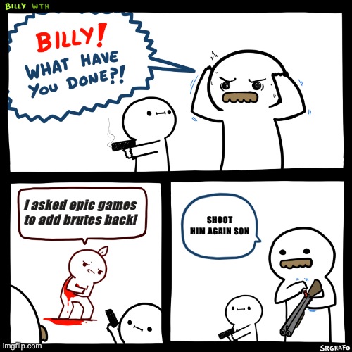 What have you done! | I asked epic games to add brutes back! SHOOT HIM AGAIN SON | image tagged in billy what have you done | made w/ Imgflip meme maker