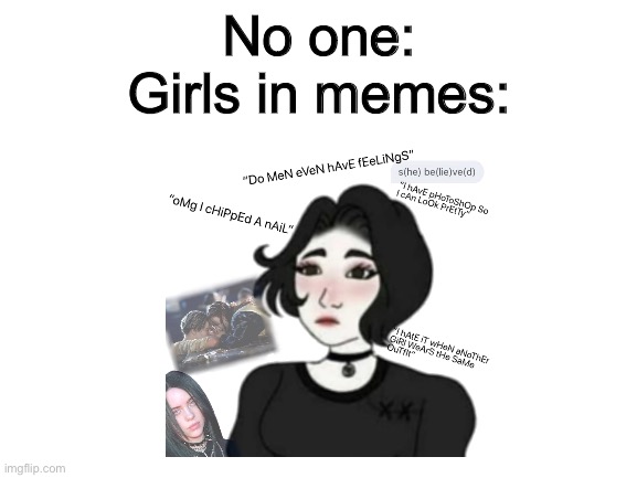 To be honest I really hate how girls are portrayed in memes | No one:
Girls in memes: | image tagged in boys vs girls,girls,girls be like,memes,girl,internet | made w/ Imgflip meme maker