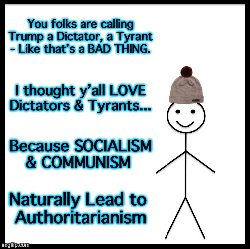 Be Like Bill | You folks are calling Trump a Dictator, a Tyrant - Like that’s a BAD THING. I thought y’all LOVE Dictators & Tyrants... Because SOCIALISM
& COMMUNISM; Naturally Lead to 
Authoritarianism | image tagged in memes,be like bill | made w/ Imgflip meme maker