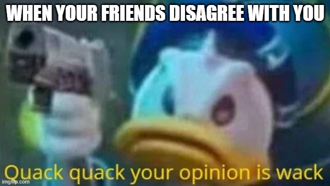 Donald Duck | WHEN YOUR FRIENDS DISAGREE WITH YOU | image tagged in quack quack your opinion is wack | made w/ Imgflip meme maker