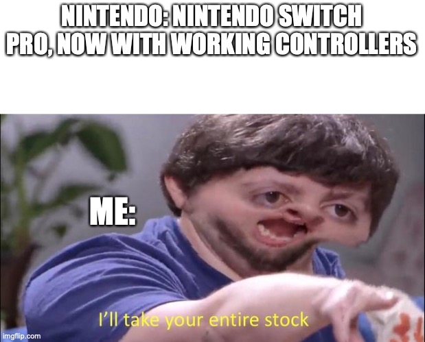 I'll take your entire stock | NINTENDO: NINTENDO SWITCH PRO, NOW WITH WORKING CONTROLLERS; ME: | image tagged in i'll take your entire stock | made w/ Imgflip meme maker