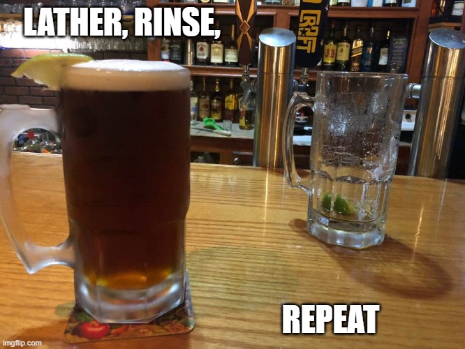 LATHER, RINSE, REPEAT | image tagged in beer | made w/ Imgflip meme maker