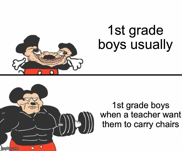 I could relate but I’m in 7th grade | 1st grade boys usually; 1st grade boys when a teacher want them to carry chairs | image tagged in buff mickey mouse | made w/ Imgflip meme maker