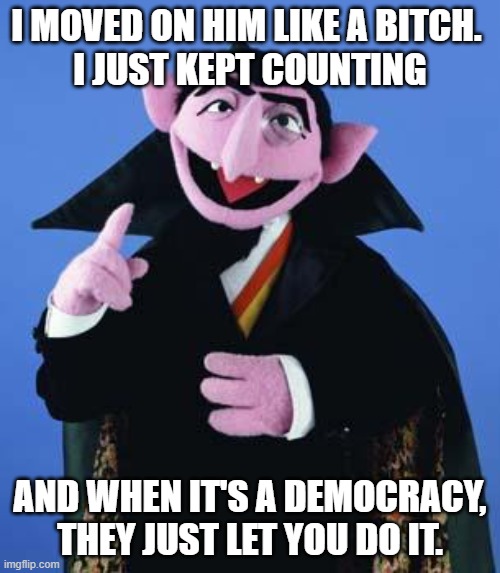 The Count | I MOVED ON HIM LIKE A BITCH. 
I JUST KEPT COUNTING; AND WHEN IT'S A DEMOCRACY, THEY JUST LET YOU DO IT. | image tagged in the count | made w/ Imgflip meme maker