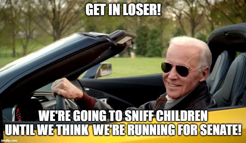 Biden car | GET IN LOSER! WE'RE GOING TO SNIFF CHILDREN UNTIL WE THINK  WE'RE RUNNING FOR SENATE! | image tagged in biden car | made w/ Imgflip meme maker