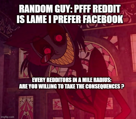 reddit the best | RANDOM GUY: PFFF REDDIT IS LAME I PREFER FACEBOOK; EVERY REDDITORS IN A MILE RADIUS: ARE YOU WILLING TO TAKE THE CONSEQUENCES ? | image tagged in reddit | made w/ Imgflip meme maker