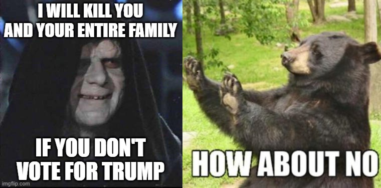 I WILL KILL YOU AND YOUR ENTIRE FAMILY; IF YOU DON'T VOTE FOR TRUMP | image tagged in memes,sidious error,how about no bear | made w/ Imgflip meme maker