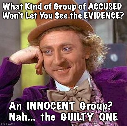 Creepy Condescending Wonka | What Kind of Group of ACCUSED 
Won’t Let You See the EVIDENCE? An  INNOCENT  Group?  
Nah...  the  GUILTY  ONE | image tagged in memes,creepy condescending wonka | made w/ Imgflip meme maker