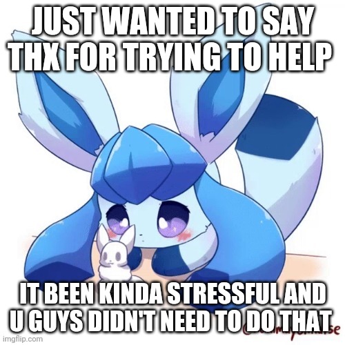 Glaceon and smoll snow man | JUST WANTED TO SAY THX FOR TRYING TO HELP; IT BEEN KINDA STRESSFUL AND U GUYS DIDN'T NEED TO DO THAT | image tagged in glaceon and smoll snow man | made w/ Imgflip meme maker