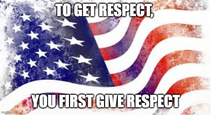 Respect | TO GET RESPECT, YOU FIRST GIVE RESPECT | image tagged in america,respect,blm,freedom | made w/ Imgflip meme maker