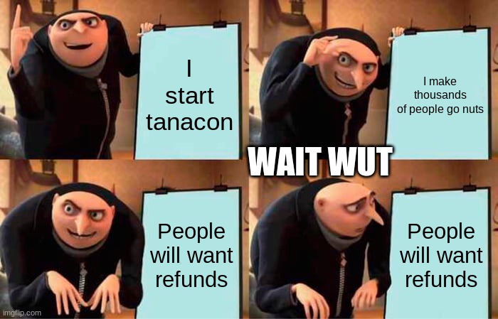 Dam You Tanacon!!!!!!!!!!!!!!! | I start tanacon; I make thousands of people go nuts; WAIT WUT; People will want refunds; People will want refunds | image tagged in memes,gru's plan | made w/ Imgflip meme maker