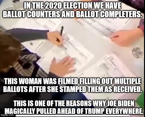 Joe Biden was selected not elected. | IN THE 2020 ELECTION WE HAVE BALLOT COUNTERS AND BALLOT COMPLETERS. THIS WOMAN WAS FILMED FILLING OUT MULTIPLE BALLOTS AFTER SHE STAMPED THEM AS RECEIVED. THIS IS ONE OF THE REASONS WHY JOE BIDEN MAGICALLY PULLED AHEAD OF TRUMP EVERYWHERE. | image tagged in election fraud,creepy joe biden,2020 elections | made w/ Imgflip meme maker