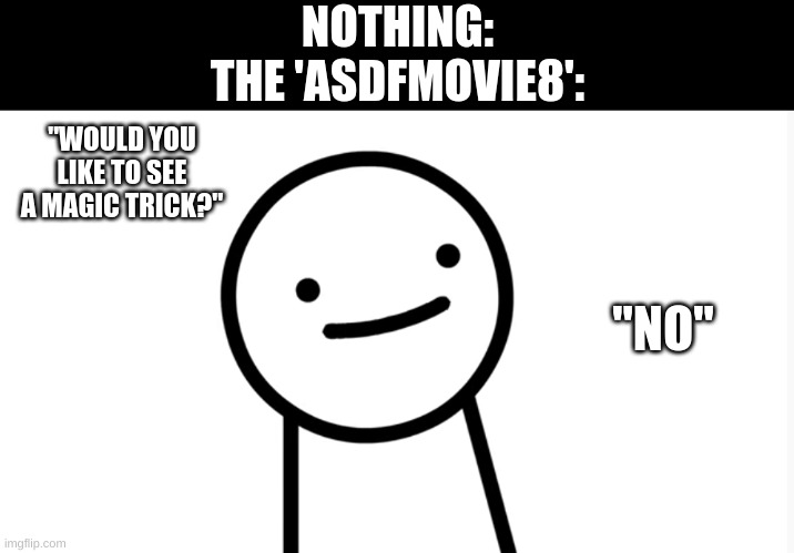 idk lol | NOTHING:
THE 'ASDFMOVIE8':; "WOULD YOU LIKE TO SEE A MAGIC TRICK?"; "NO" | made w/ Imgflip meme maker
