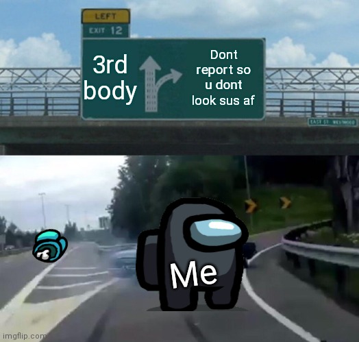 Kinda sus tho | 3rd body; Dont report so u dont look sus af; Me | image tagged in memes,left exit 12 off ramp | made w/ Imgflip meme maker