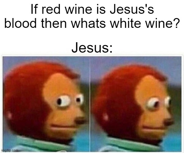 Monkey Puppet | If red wine is Jesus's blood then whats white wine? Jesus: | image tagged in memes,monkey puppet | made w/ Imgflip meme maker