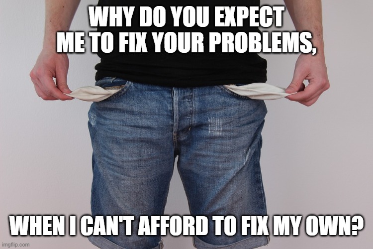 Unwealthy | WHY DO YOU EXPECT ME TO FIX YOUR PROBLEMS, WHEN I CAN'T AFFORD TO FIX MY OWN? | image tagged in white privilege,poverty,men,parents,taxes,free stuff | made w/ Imgflip meme maker