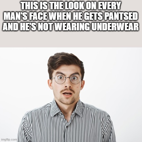Pantsed And Not Wearing Underwear | THIS IS THE LOOK ON EVERY MAN'S FACE WHEN HE GETS PANTSED AND HE'S NOT WEARING UNDERWEAR | image tagged in pantsed,man's face,underwear,funny,wtf,lol | made w/ Imgflip meme maker