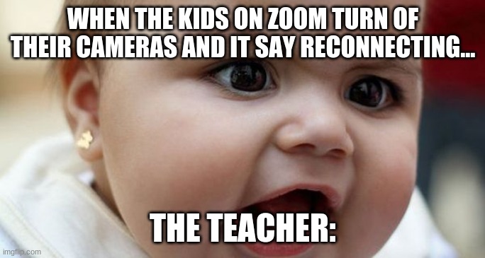 funny | WHEN THE KIDS ON ZOOM TURN OF THEIR CAMERAS AND IT SAY RECONNECTING... THE TEACHER: | image tagged in memes | made w/ Imgflip meme maker