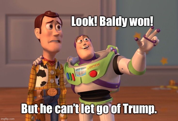 X, X Everywhere Meme | Look! Baldy won! But he can’t let go of Trump. | image tagged in memes,x x everywhere | made w/ Imgflip meme maker