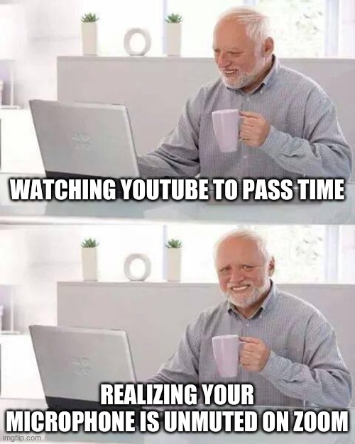 Hide the Pain Harold | WATCHING YOUTUBE TO PASS TIME; REALIZING YOUR MICROPHONE IS UNMUTED ON ZOOM | image tagged in memes,hide the pain harold | made w/ Imgflip meme maker