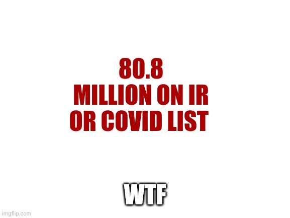 Blank White Template | 80.8 MILLION ON IR OR COVID LIST; WTF | image tagged in blank white template,san francisco 49ers | made w/ Imgflip meme maker