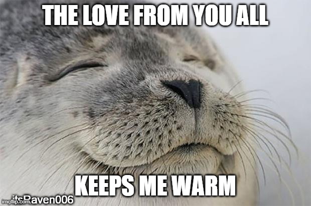 Satisfied Seal | THE LOVE FROM YOU ALL; KEEPS ME WARM; itsRaven006 | image tagged in memes,satisfied seal | made w/ Imgflip meme maker