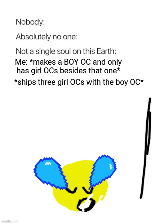 why tho | Me: *makes a BOY OC and only has girl OCs besides that one*; *ships three girl OCs with the boy OC* | image tagged in nobody absolutely no one,lol,so true memes | made w/ Imgflip meme maker