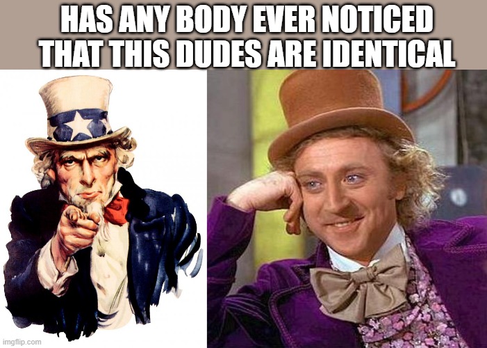 HAS ANY BODY EVER NOTICED THAT THIS DUDES ARE IDENTICAL | image tagged in memes,uncle sam,creepy condescending wonka | made w/ Imgflip meme maker