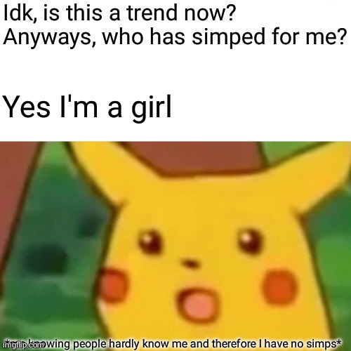 I have no simps | Idk, is this a trend now?
Anyways, who has simped for me? Yes I'm a girl; *me knowing people hardly know me and therefore I have no simps* | image tagged in memes,surprised pikachu | made w/ Imgflip meme maker