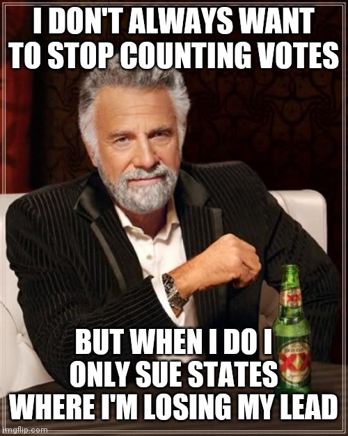 The Most Interesting Man In The World Meme | I DON'T ALWAYS WANT TO STOP COUNTING VOTES BUT WHEN I DO I ONLY SUE STATES WHERE I'M LOSING MY LEAD | image tagged in memes,the most interesting man in the world | made w/ Imgflip meme maker