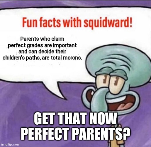 Fun Facts with Squidward | Parents who claim perfect grades are important and can decide their children's paths, are total morons. GET THAT NOW PERFECT PARENTS? | image tagged in fun facts with squidward | made w/ Imgflip meme maker