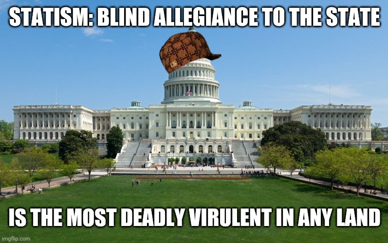 Statism Kills | STATISM: BLIND ALLEGIANCE TO THE STATE; IS THE MOST DEADLY VIRULENT IN ANY LAND | image tagged in capitol hill,statist,statism,libertarian,libertarians | made w/ Imgflip meme maker