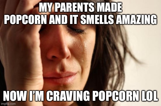 It is making my mouth water lol | MY PARENTS MADE POPCORN AND IT SMELLS AMAZING; NOW I’M CRAVING POPCORN LOL | image tagged in memes,first world problems | made w/ Imgflip meme maker