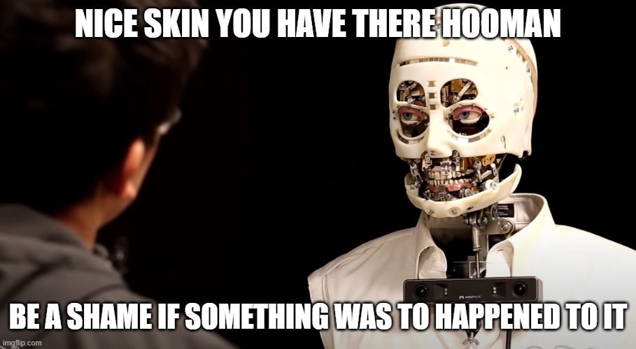 Nice Skin | NICE SKIN YOU HAVE THERE HOOMAN; BE A SHAME IF SOMETHING WAS TO HAPPENED TO IT | image tagged in robot,skin,scary,stare,android,human | made w/ Imgflip meme maker