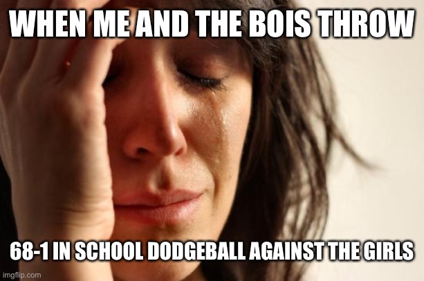 First World Problems Meme | WHEN ME AND THE BOIS THROW; 68-1 IN SCHOOL DODGEBALL AGAINST THE GIRLS | image tagged in memes,first world problems | made w/ Imgflip meme maker