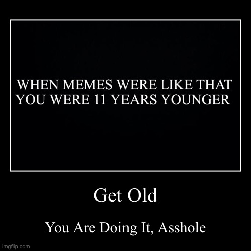 Get Old | image tagged in funny,demotivationals,memes,get old | made w/ Imgflip demotivational maker