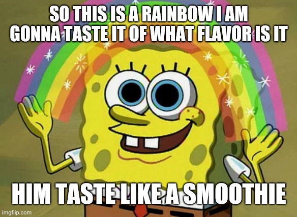 Imagination Spongebob | SO THIS IS A RAINBOW I AM GONNA TASTE IT OF WHAT FLAVOR IS IT; HIM TASTE LIKE A SMOOTHIE | image tagged in memes,imagination spongebob | made w/ Imgflip meme maker