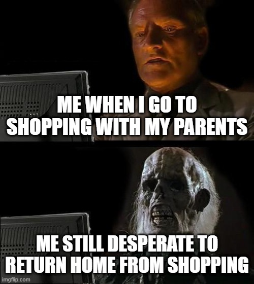 I'll Just Wait Here | ME WHEN I GO TO SHOPPING WITH MY PARENTS; ME STILL DESPERATE TO RETURN HOME FROM SHOPPING | image tagged in memes,i'll just wait here | made w/ Imgflip meme maker