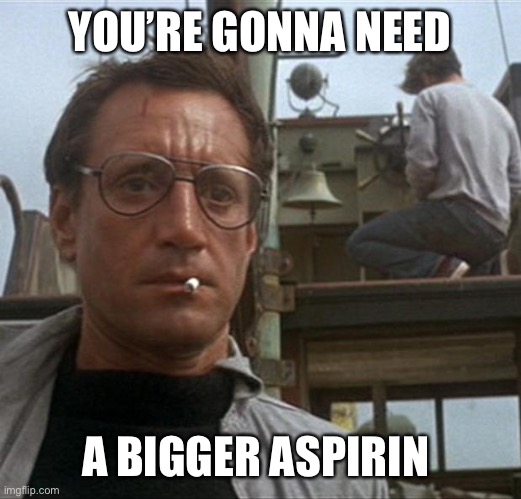 jaws | YOU’RE GONNA NEED A BIGGER ASPIRIN | image tagged in jaws | made w/ Imgflip meme maker