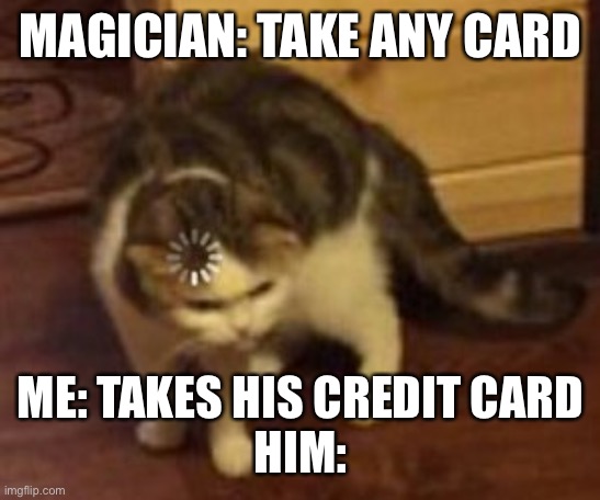 Loading cat | MAGICIAN: TAKE ANY CARD; ME: TAKES HIS CREDIT CARD
HIM: | image tagged in loading cat | made w/ Imgflip meme maker