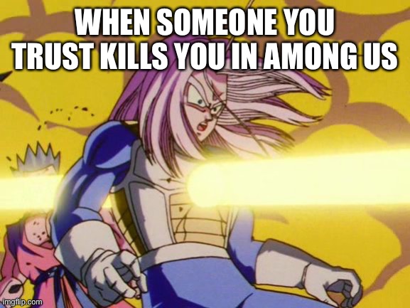 When someone you trust kills you in among us | WHEN SOMEONE YOU TRUST KILLS YOU IN AMONG US | image tagged in trunks,among us,gaming | made w/ Imgflip meme maker