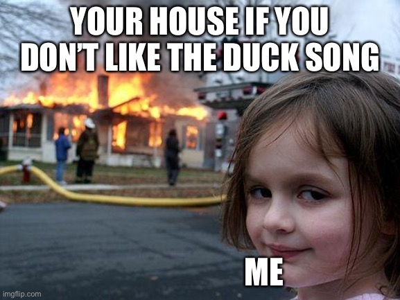 Disaster Girl Meme | YOUR HOUSE IF YOU DON’T LIKE THE DUCK SONG ME | image tagged in memes,disaster girl | made w/ Imgflip meme maker