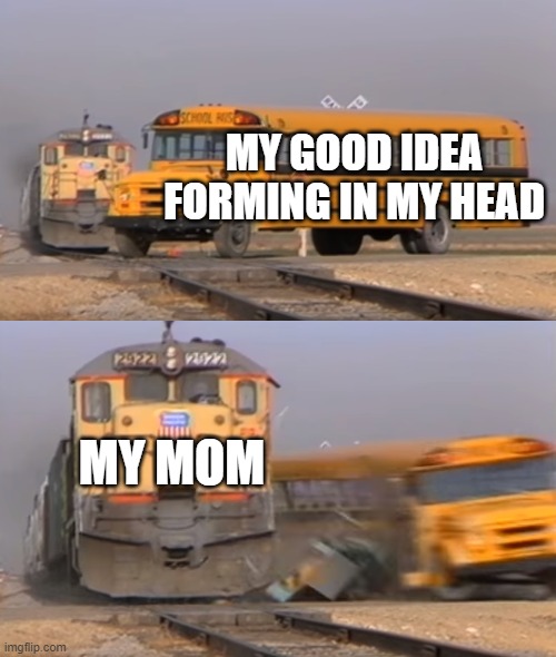 A train hitting a school bus | MY GOOD IDEA FORMING IN MY HEAD; MY MOM | image tagged in a train hitting a school bus | made w/ Imgflip meme maker